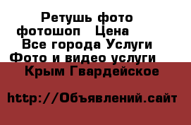 Ретушь фото,  фотошоп › Цена ­ 100 - Все города Услуги » Фото и видео услуги   . Крым,Гвардейское